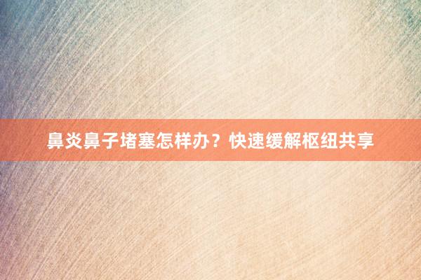 鼻炎鼻子堵塞怎样办?快速缓解枢纽共享