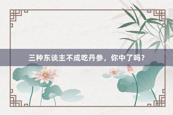三种东谈主不成吃丹参，你中了吗？